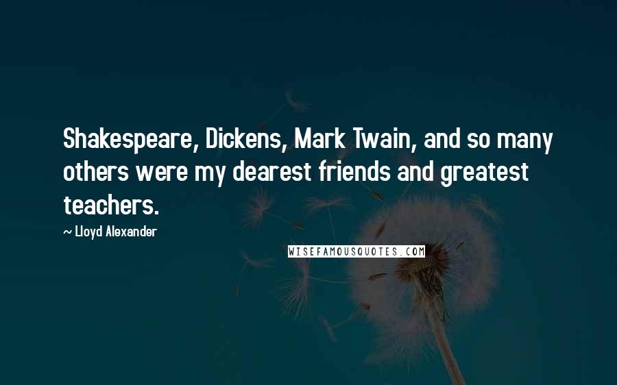 Lloyd Alexander Quotes: Shakespeare, Dickens, Mark Twain, and so many others were my dearest friends and greatest teachers.