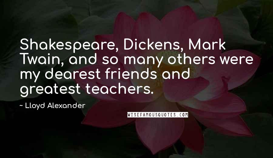 Lloyd Alexander Quotes: Shakespeare, Dickens, Mark Twain, and so many others were my dearest friends and greatest teachers.