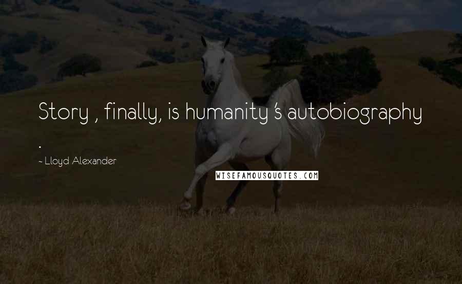 Lloyd Alexander Quotes: Story , finally, is humanity 's autobiography .