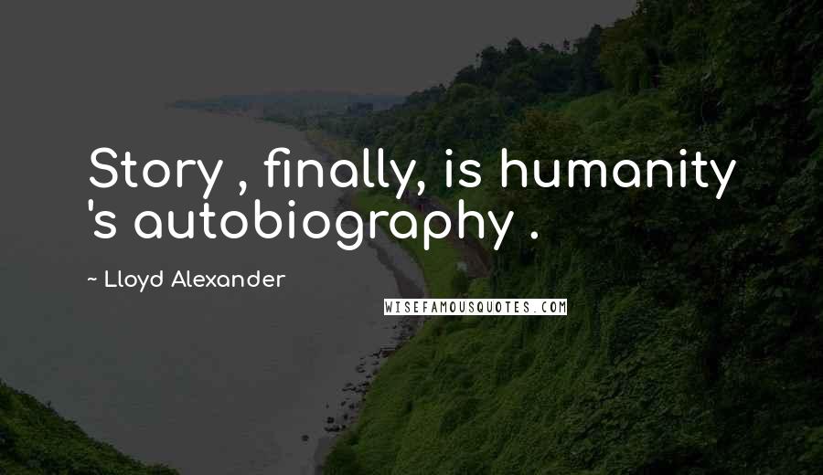 Lloyd Alexander Quotes: Story , finally, is humanity 's autobiography .