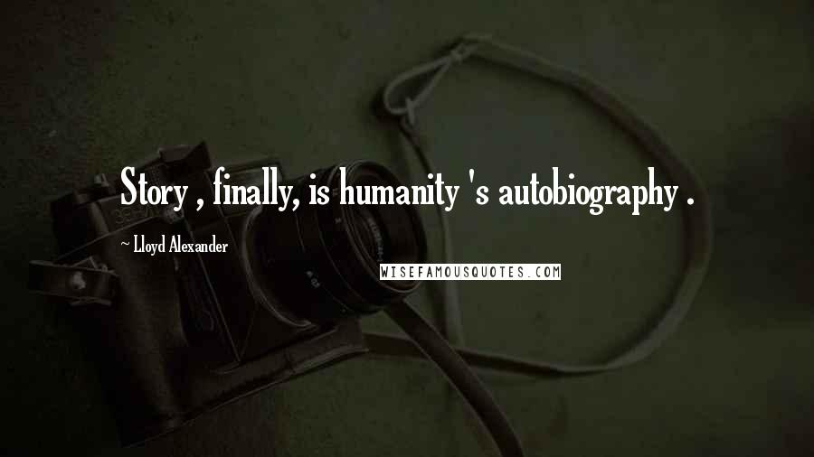 Lloyd Alexander Quotes: Story , finally, is humanity 's autobiography .