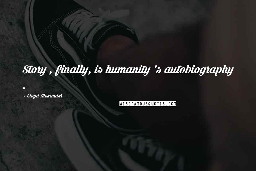 Lloyd Alexander Quotes: Story , finally, is humanity 's autobiography .
