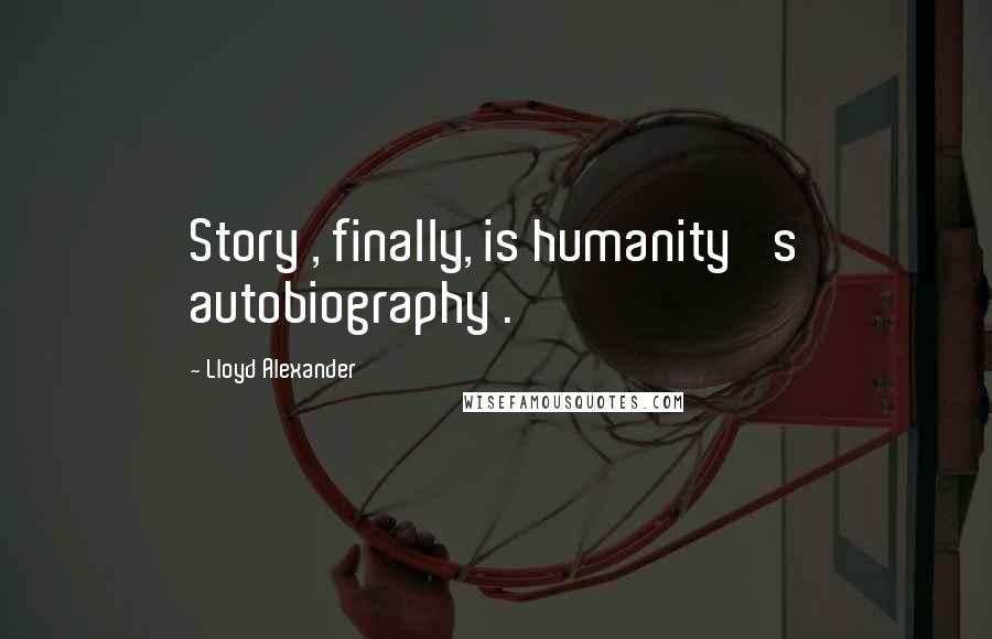 Lloyd Alexander Quotes: Story , finally, is humanity 's autobiography .