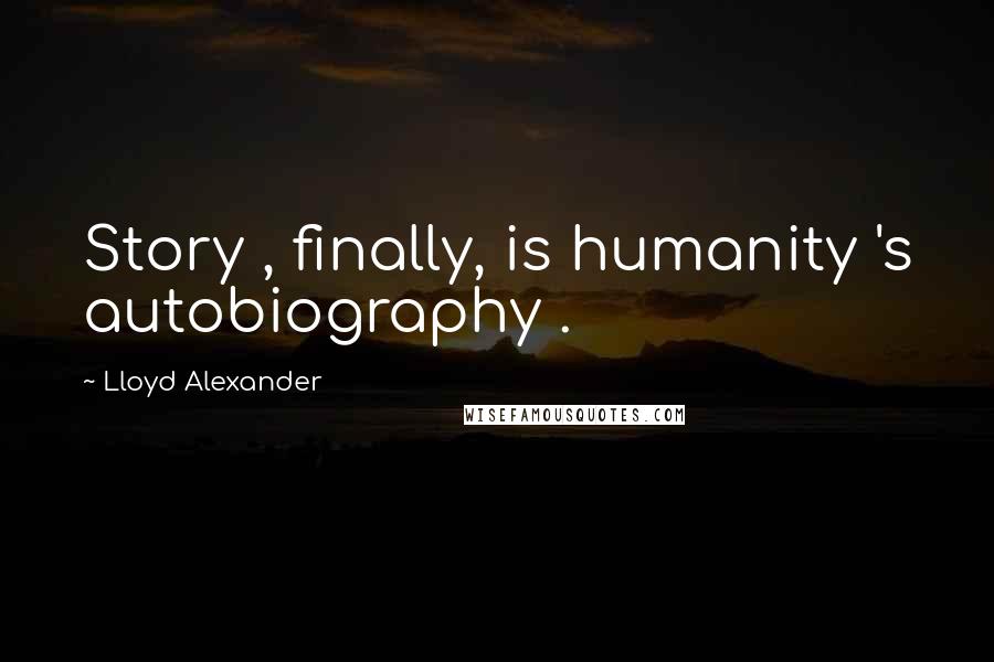 Lloyd Alexander Quotes: Story , finally, is humanity 's autobiography .