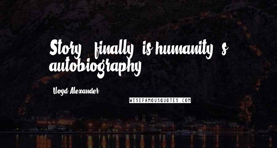 Lloyd Alexander Quotes: Story , finally, is humanity 's autobiography .