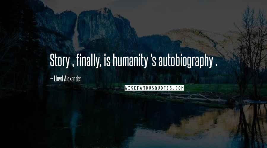 Lloyd Alexander Quotes: Story , finally, is humanity 's autobiography .