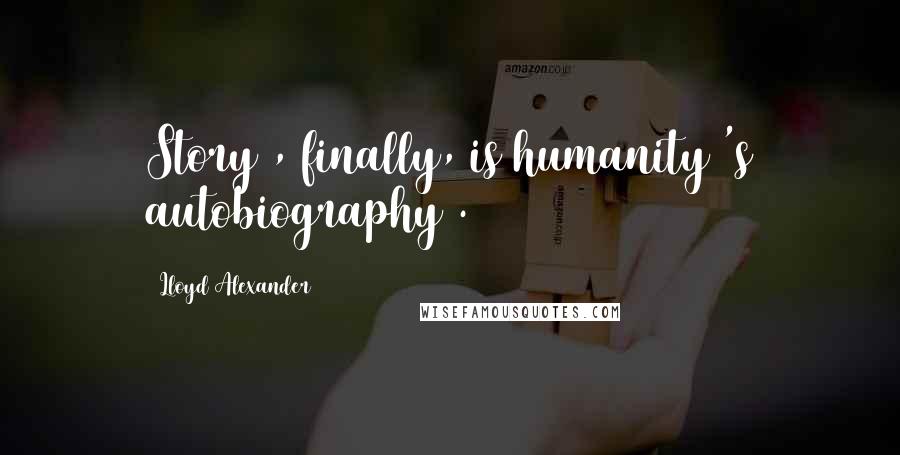 Lloyd Alexander Quotes: Story , finally, is humanity 's autobiography .
