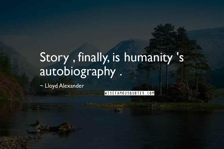 Lloyd Alexander Quotes: Story , finally, is humanity 's autobiography .