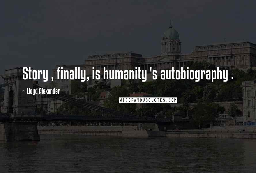 Lloyd Alexander Quotes: Story , finally, is humanity 's autobiography .