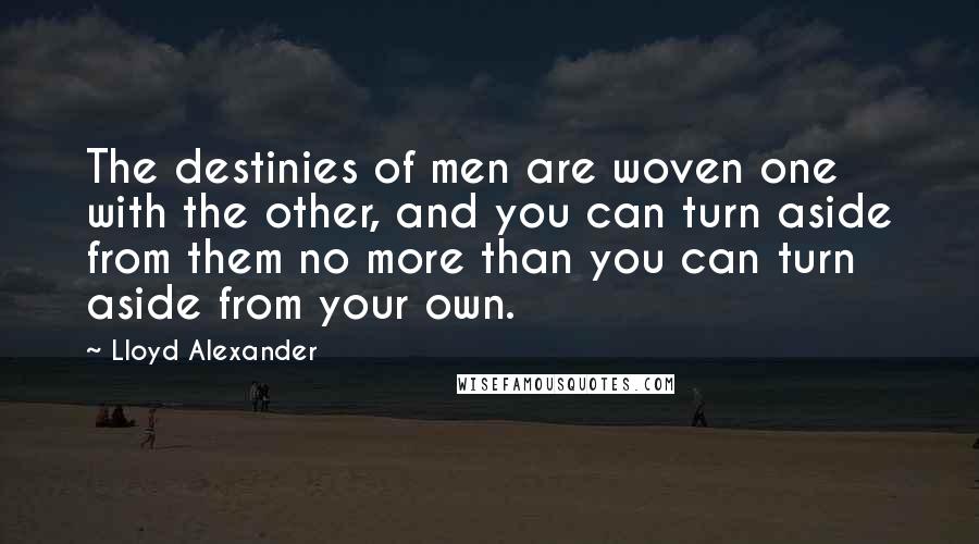 Lloyd Alexander Quotes: The destinies of men are woven one with the other, and you can turn aside from them no more than you can turn aside from your own.