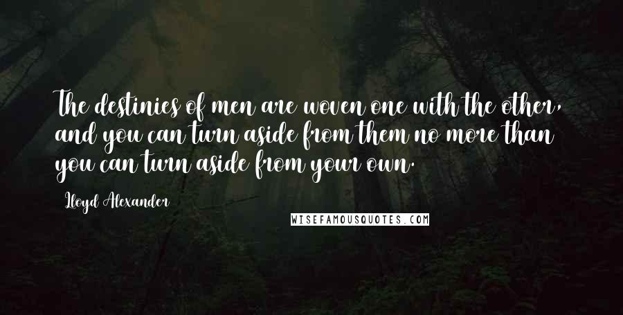 Lloyd Alexander Quotes: The destinies of men are woven one with the other, and you can turn aside from them no more than you can turn aside from your own.