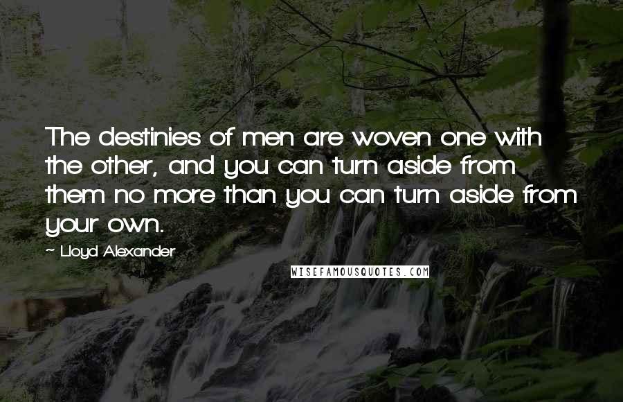 Lloyd Alexander Quotes: The destinies of men are woven one with the other, and you can turn aside from them no more than you can turn aside from your own.