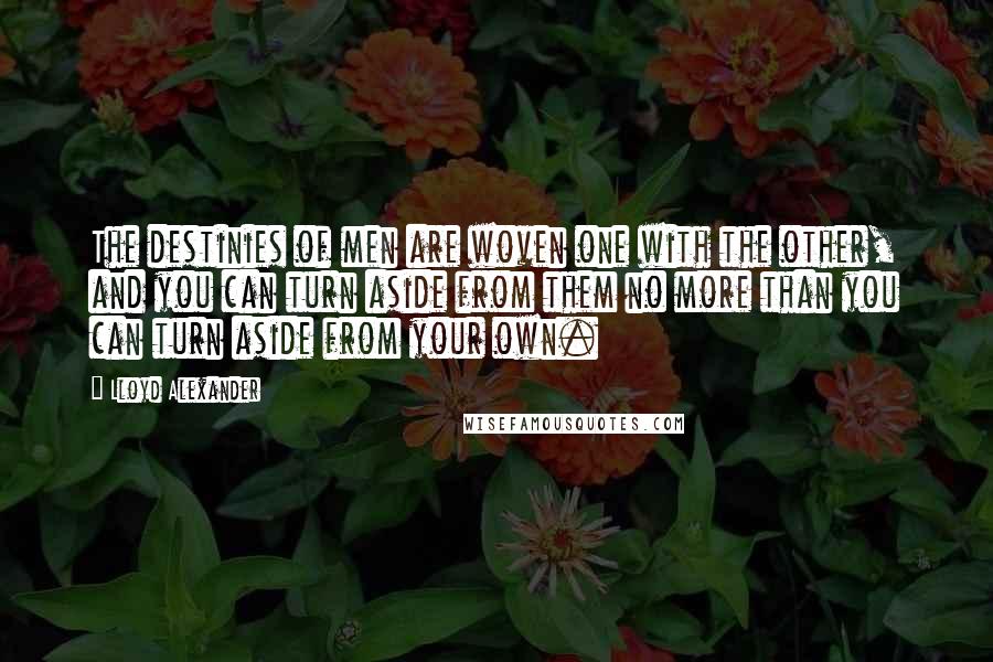 Lloyd Alexander Quotes: The destinies of men are woven one with the other, and you can turn aside from them no more than you can turn aside from your own.