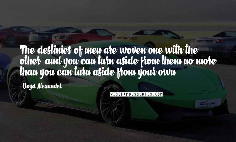 Lloyd Alexander Quotes: The destinies of men are woven one with the other, and you can turn aside from them no more than you can turn aside from your own.