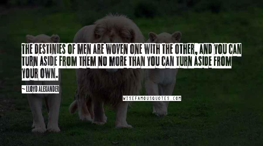 Lloyd Alexander Quotes: The destinies of men are woven one with the other, and you can turn aside from them no more than you can turn aside from your own.