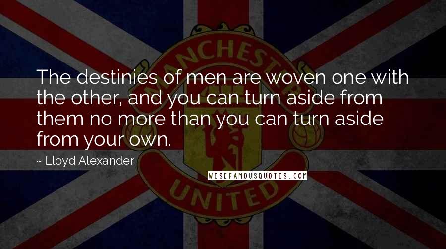 Lloyd Alexander Quotes: The destinies of men are woven one with the other, and you can turn aside from them no more than you can turn aside from your own.