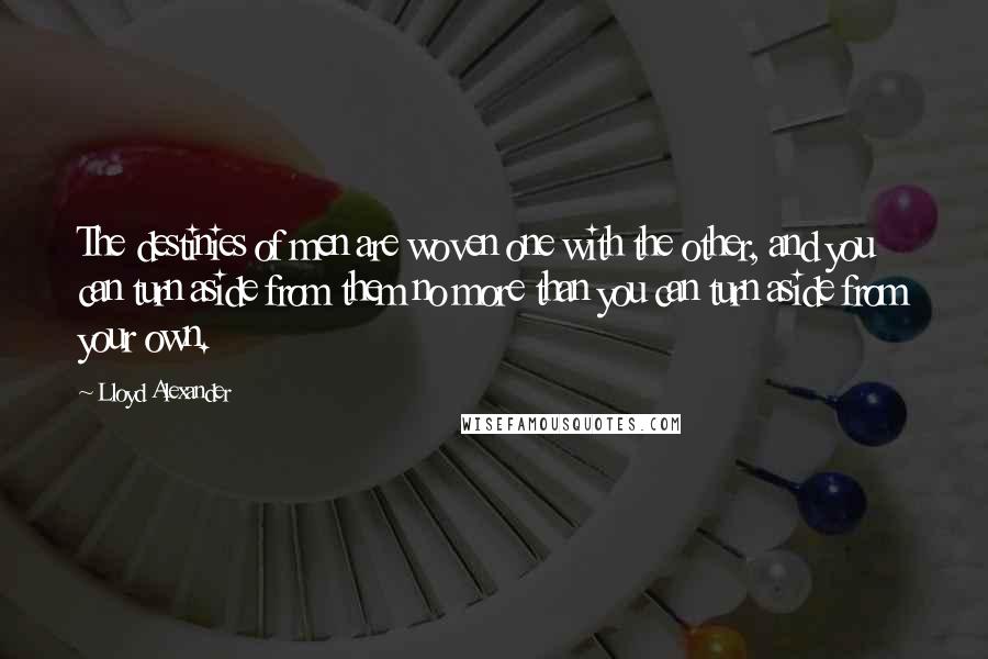 Lloyd Alexander Quotes: The destinies of men are woven one with the other, and you can turn aside from them no more than you can turn aside from your own.