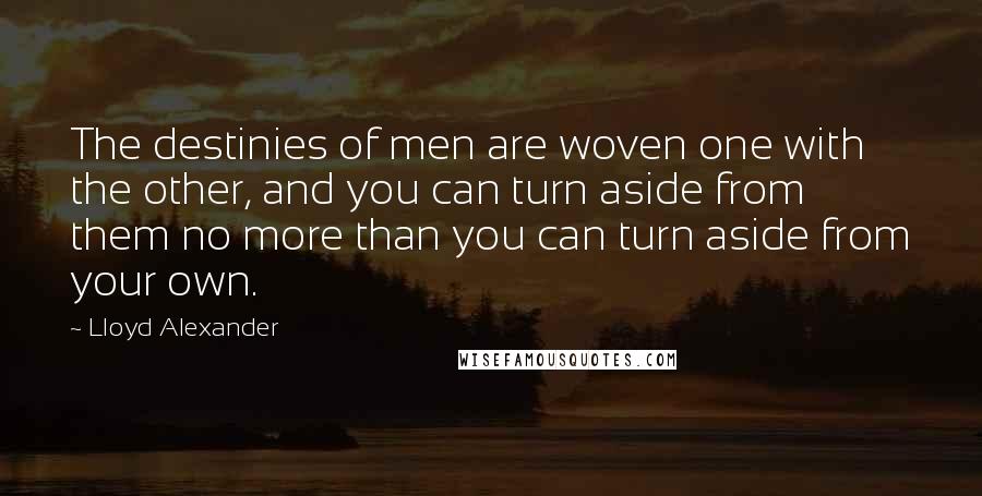 Lloyd Alexander Quotes: The destinies of men are woven one with the other, and you can turn aside from them no more than you can turn aside from your own.