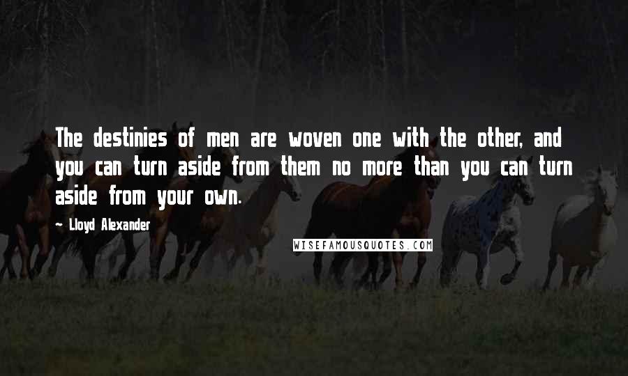 Lloyd Alexander Quotes: The destinies of men are woven one with the other, and you can turn aside from them no more than you can turn aside from your own.