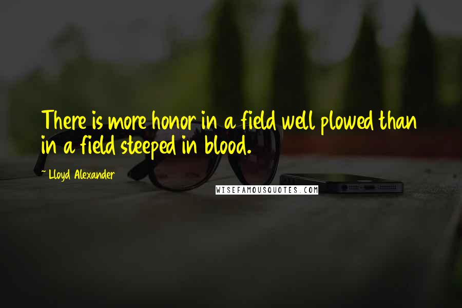 Lloyd Alexander Quotes: There is more honor in a field well plowed than in a field steeped in blood.