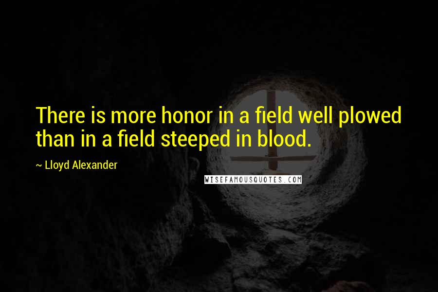 Lloyd Alexander Quotes: There is more honor in a field well plowed than in a field steeped in blood.