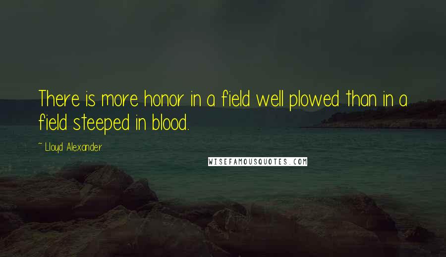 Lloyd Alexander Quotes: There is more honor in a field well plowed than in a field steeped in blood.