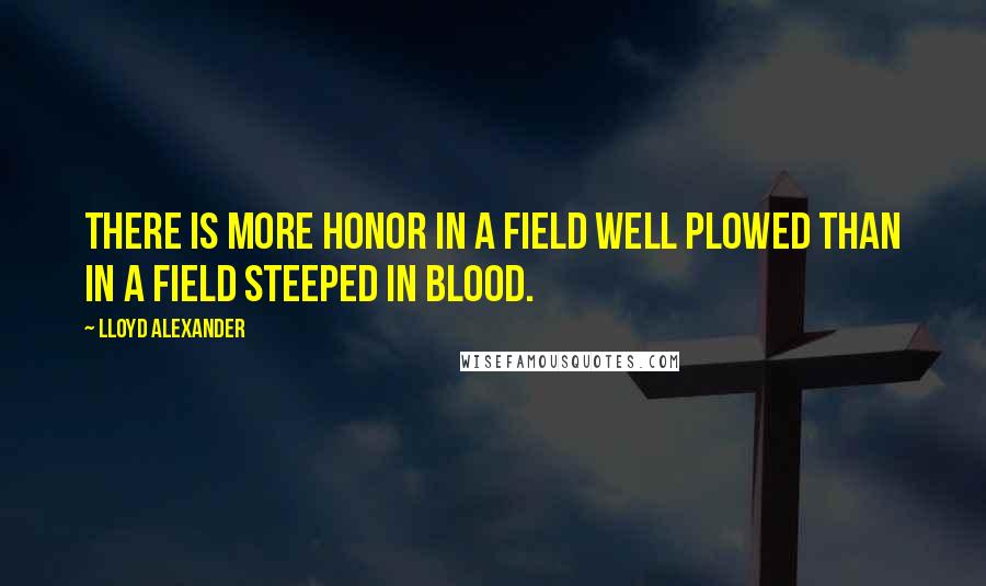 Lloyd Alexander Quotes: There is more honor in a field well plowed than in a field steeped in blood.