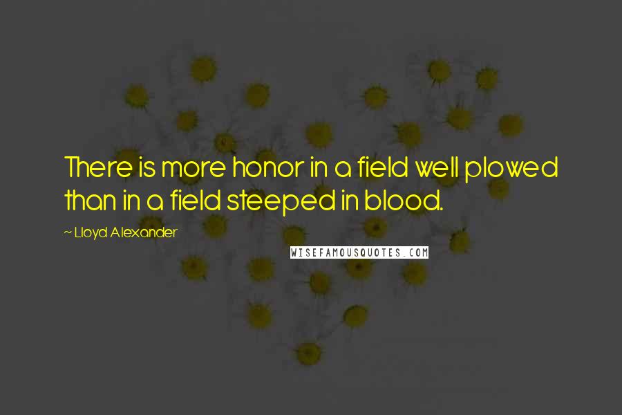 Lloyd Alexander Quotes: There is more honor in a field well plowed than in a field steeped in blood.