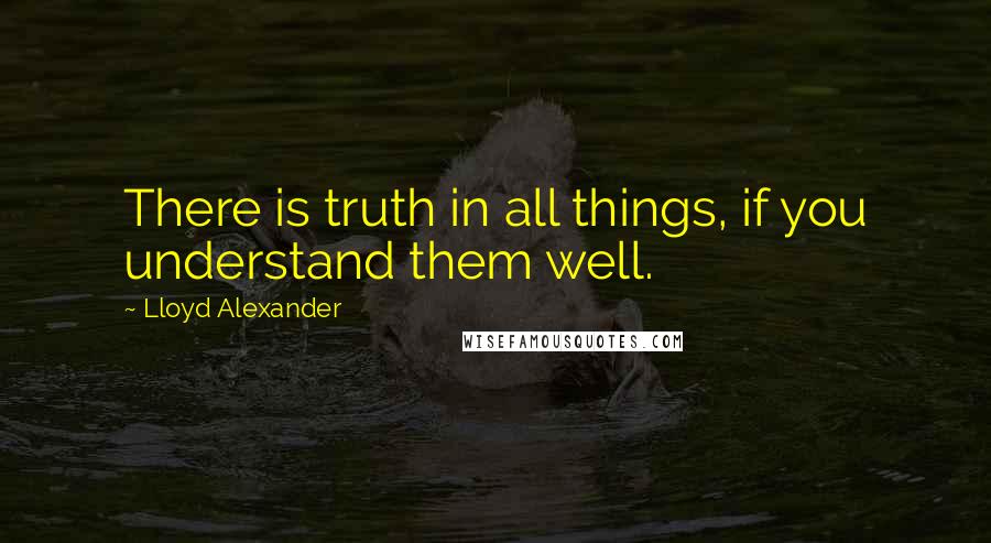 Lloyd Alexander Quotes: There is truth in all things, if you understand them well.