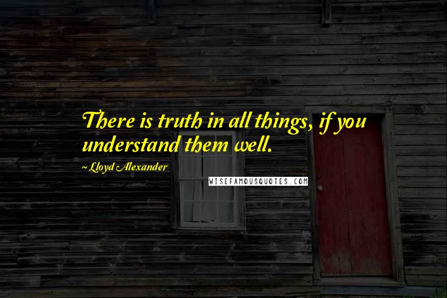 Lloyd Alexander Quotes: There is truth in all things, if you understand them well.