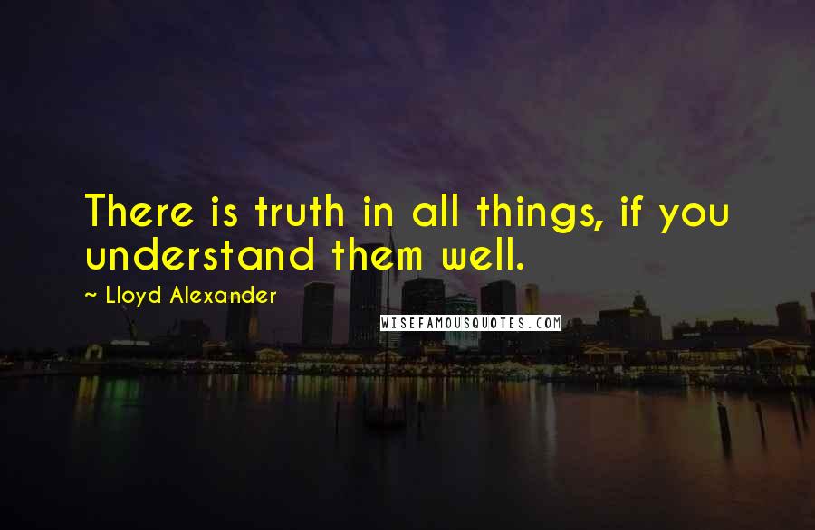 Lloyd Alexander Quotes: There is truth in all things, if you understand them well.