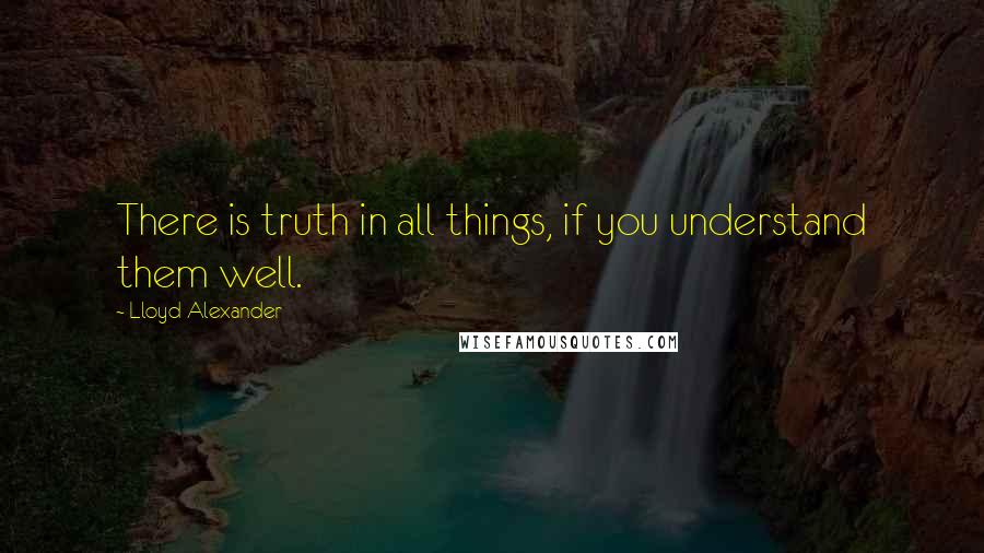 Lloyd Alexander Quotes: There is truth in all things, if you understand them well.