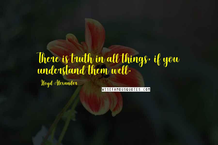 Lloyd Alexander Quotes: There is truth in all things, if you understand them well.