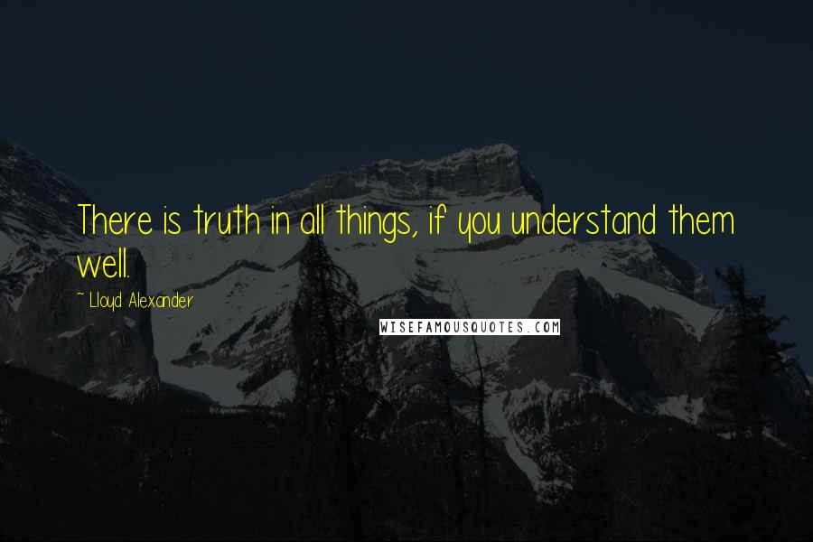 Lloyd Alexander Quotes: There is truth in all things, if you understand them well.