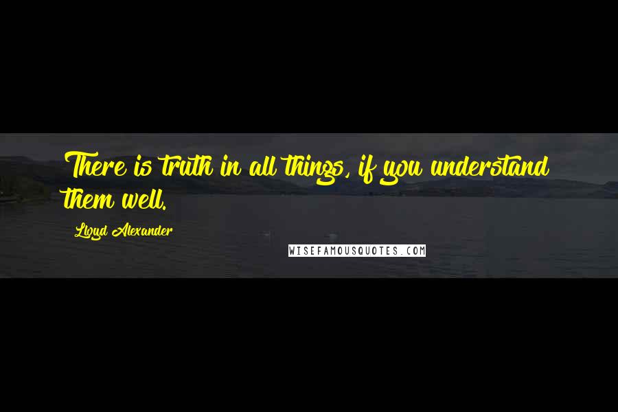 Lloyd Alexander Quotes: There is truth in all things, if you understand them well.