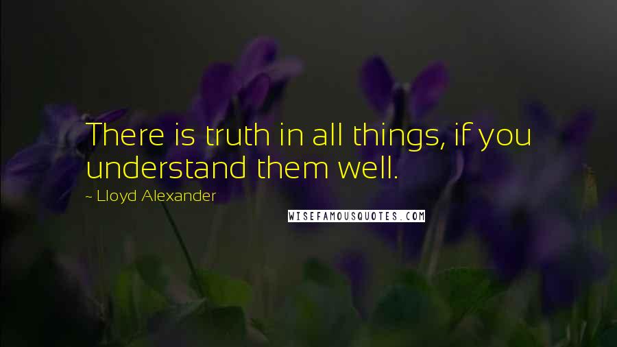 Lloyd Alexander Quotes: There is truth in all things, if you understand them well.