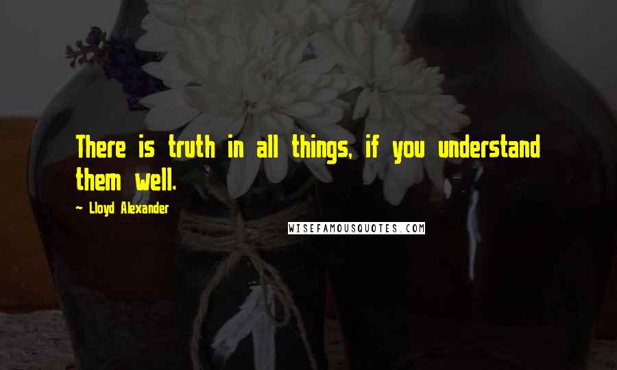 Lloyd Alexander Quotes: There is truth in all things, if you understand them well.