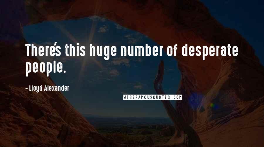 Lloyd Alexander Quotes: There's this huge number of desperate people.