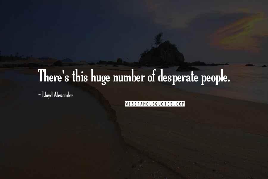 Lloyd Alexander Quotes: There's this huge number of desperate people.