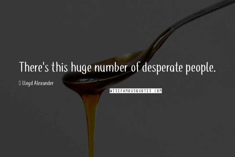 Lloyd Alexander Quotes: There's this huge number of desperate people.