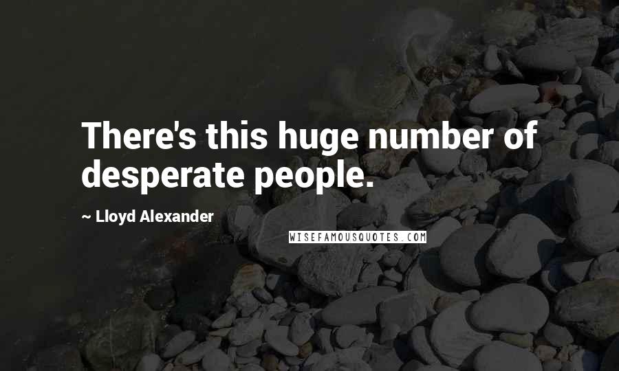 Lloyd Alexander Quotes: There's this huge number of desperate people.