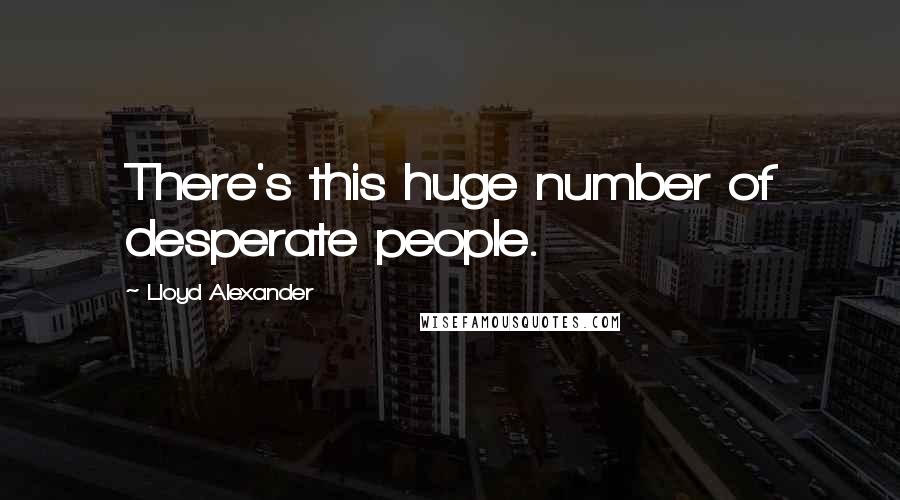 Lloyd Alexander Quotes: There's this huge number of desperate people.