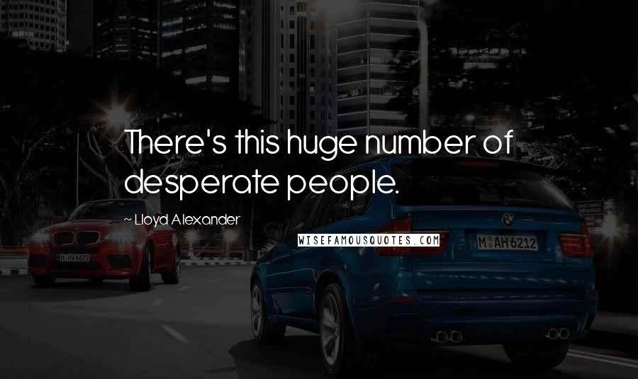 Lloyd Alexander Quotes: There's this huge number of desperate people.