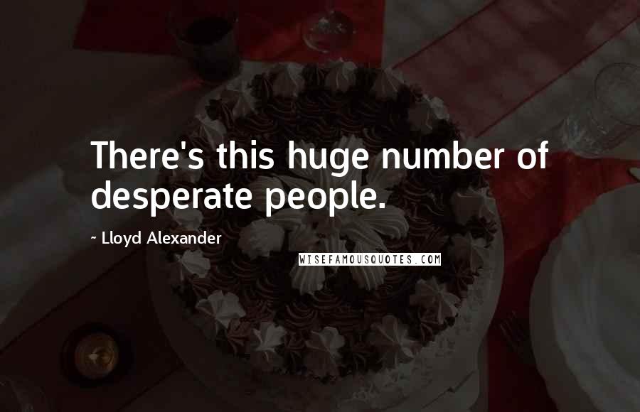 Lloyd Alexander Quotes: There's this huge number of desperate people.