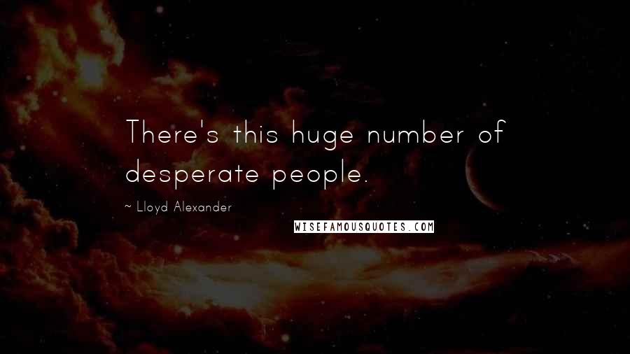 Lloyd Alexander Quotes: There's this huge number of desperate people.