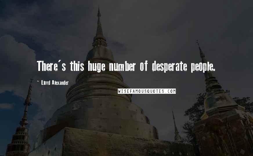Lloyd Alexander Quotes: There's this huge number of desperate people.