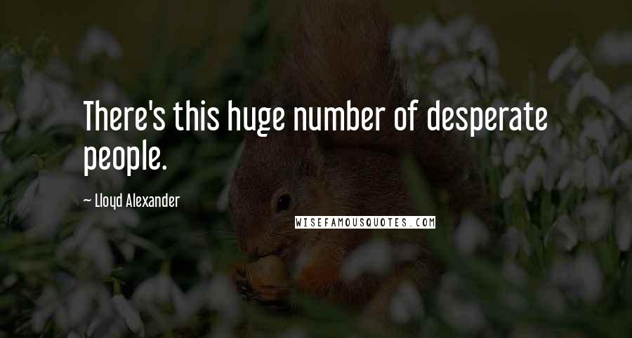 Lloyd Alexander Quotes: There's this huge number of desperate people.