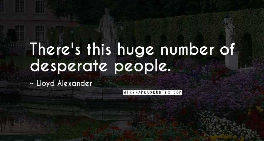 Lloyd Alexander Quotes: There's this huge number of desperate people.