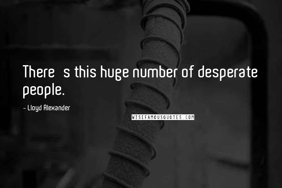 Lloyd Alexander Quotes: There's this huge number of desperate people.