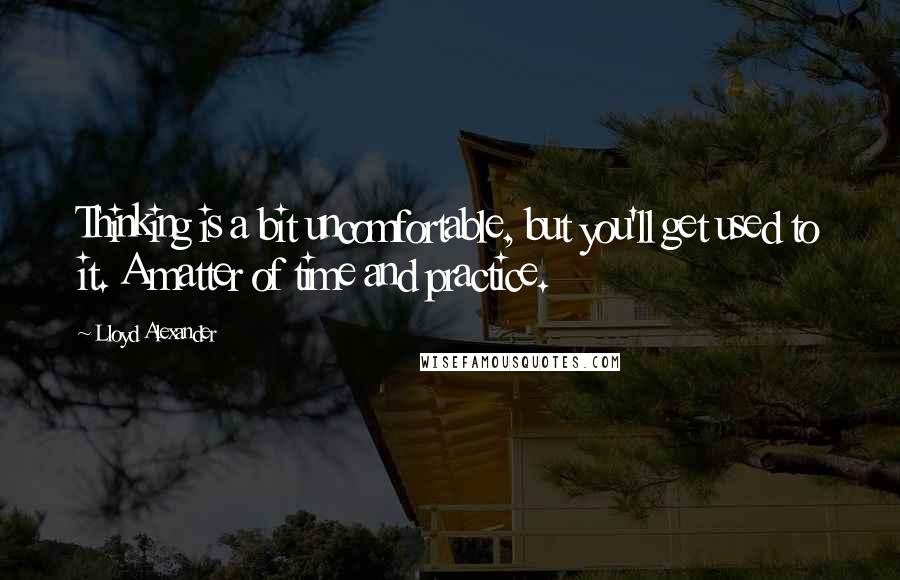 Lloyd Alexander Quotes: Thinking is a bit uncomfortable, but you'll get used to it. A matter of time and practice.